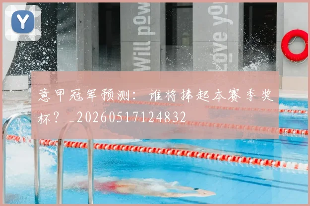 意甲冠军预测:谁将捧起本赛季奖杯?_20260517124832