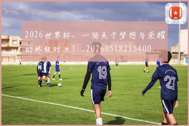 2026世界杯,一场关于梦想与荣耀的终极对决!_20260518215400