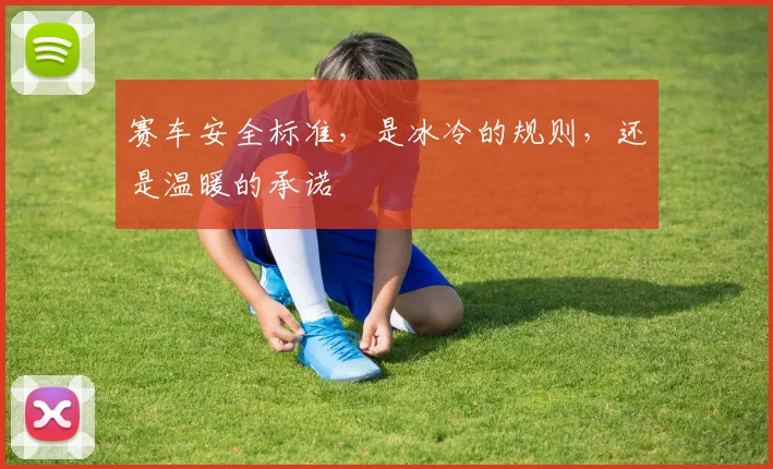 赛车安全标准，是冰冷的规则，还是温暖的承诺