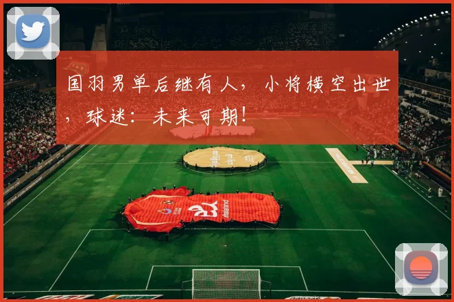 国羽男单后继有人，小将横空出世，球迷：未来可期！
