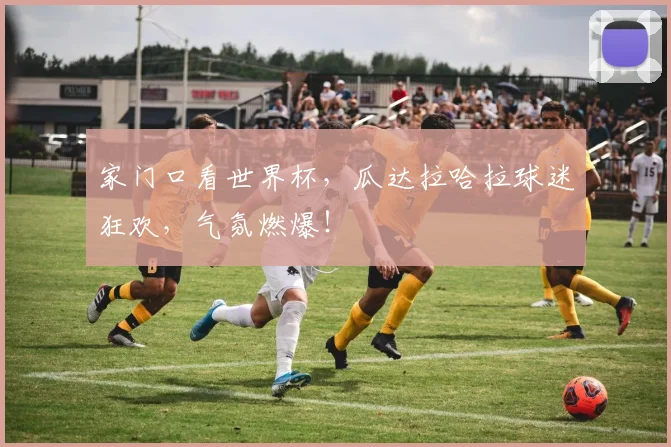 家门口看世界杯，瓜达拉哈拉球迷狂欢，气氛燃爆！