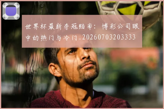 世界杯最新夺冠赔率：博彩公司眼中的热门与冷门_20260703203333