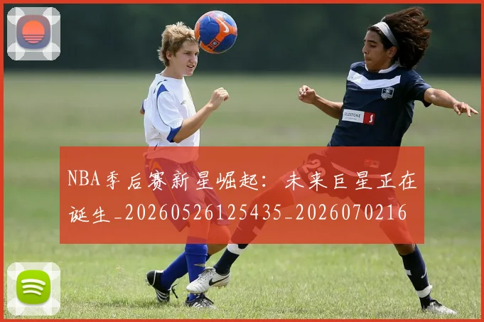 NBA季后赛新星崛起:未来巨星正在诞生_20260526125435_20260702164346