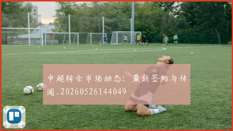 中超转会市场动态:最新签约与传闻_20260526144049