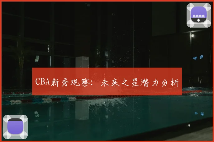 CBA新秀观察:未来之星潜力分析