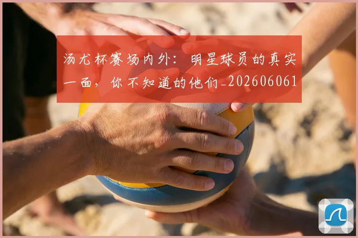 汤尤杯赛场内外：明星球员的真实一面，你不知道的他们_20260606145843