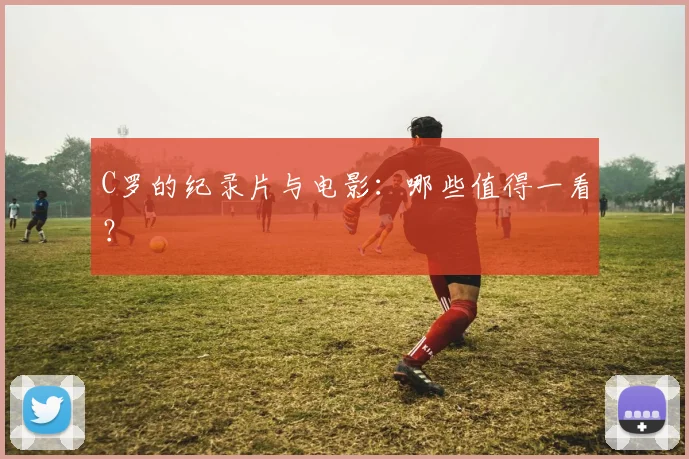 C罗的纪录片与电影：哪些值得一看？