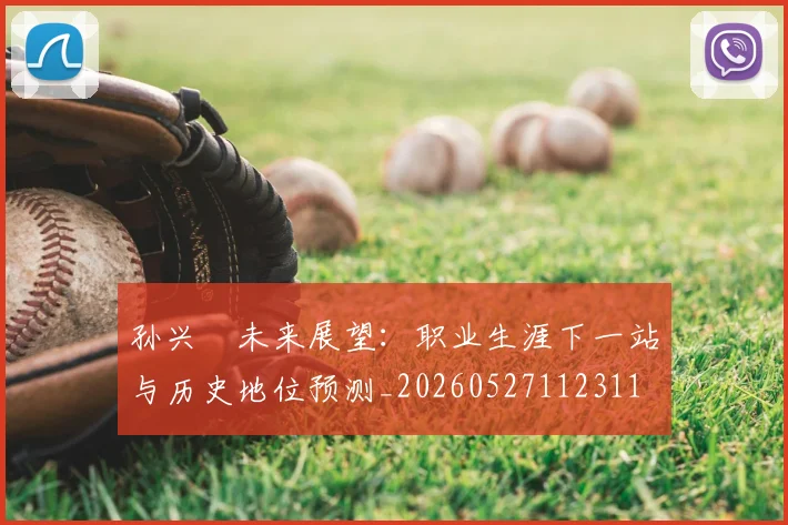 孙兴慜未来展望：职业生涯下一站与历史地位预测_20260527112311