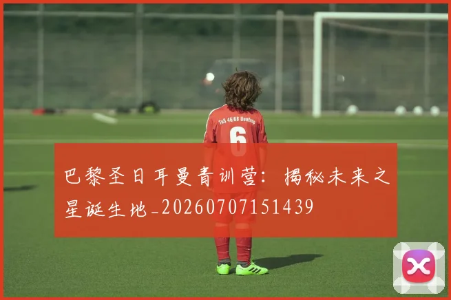 巴黎圣日耳曼青训营：揭秘未来之星诞生地_20260707151439
