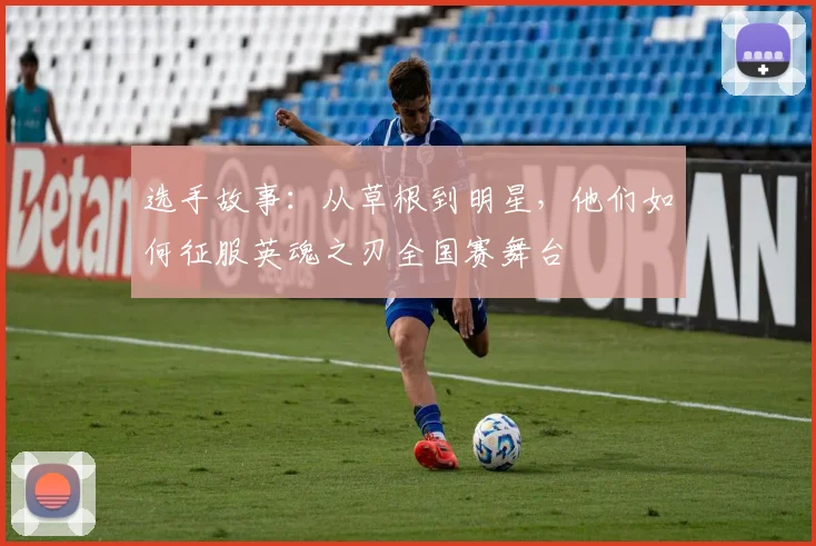 选手故事:从草根到明星,他们如何征服英魂之刃全国赛舞台