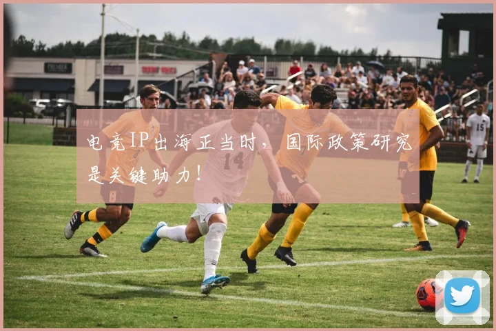 电竞IP出海正当时,国际政策研究是关键助力!