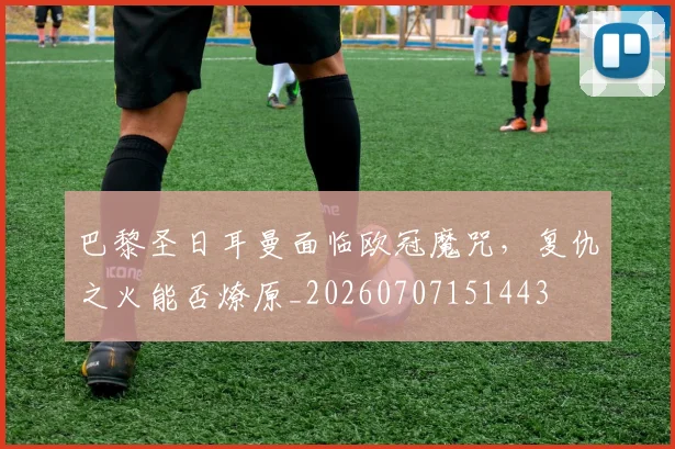 巴黎圣日耳曼面临欧冠魔咒，复仇之火能否燎原_20260707151443