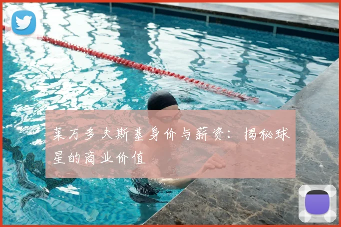莱万多夫斯基身价与薪资：揭秘球星的商业价值
