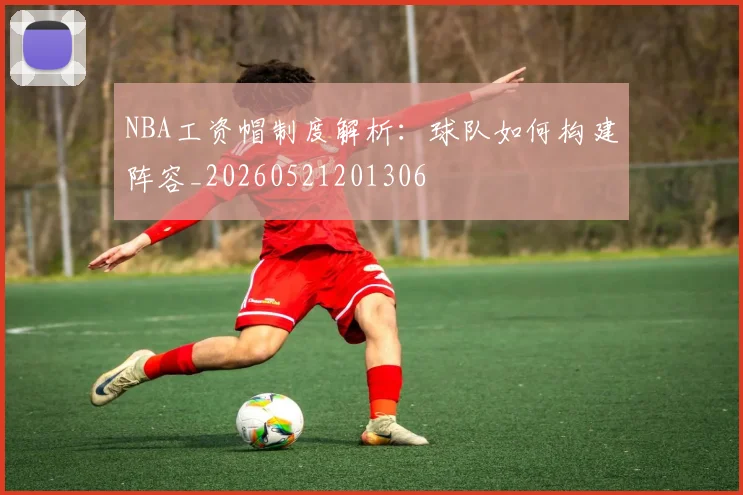 NBA工资帽制度解析：球队如何构建阵容_20260521201306