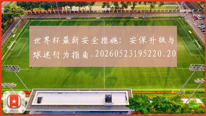 世界杯最新安全措施：安保升级与球迷行为指南_20260523195220_20260703203336