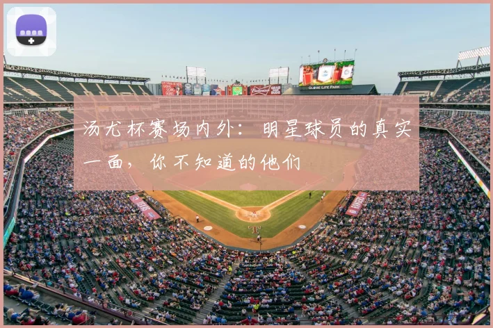 汤尤杯赛场内外:明星球员的真实一面,你不知道的他们