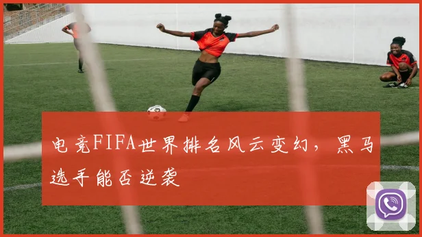 电竞FIFA世界排名风云变幻，黑马选手能否逆袭
