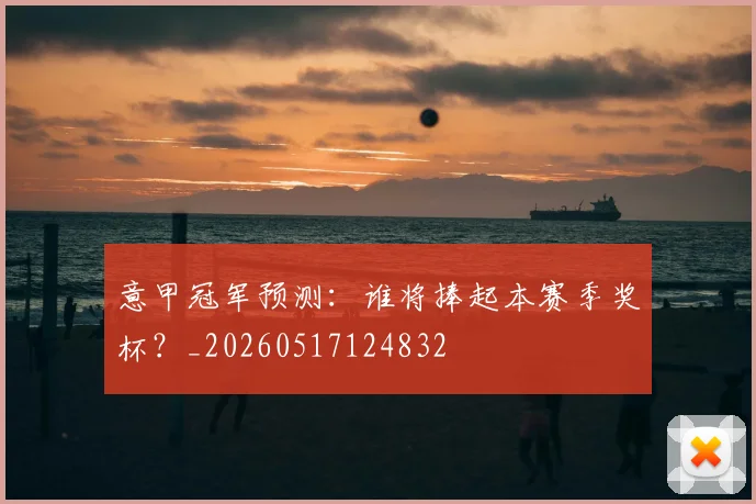 意甲冠军预测：谁将捧起本赛季奖杯？_20260517124832