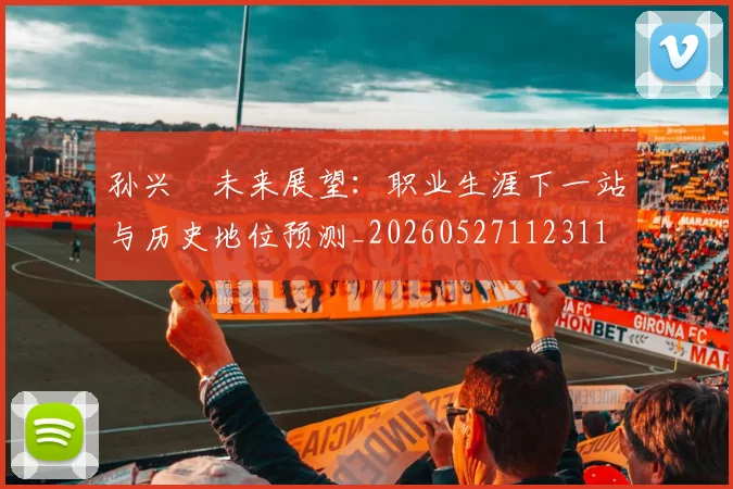 孙兴慜未来展望:职业生涯下一站与历史地位预测_20260527112311