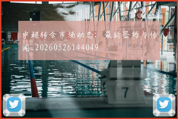 中超转会市场动态：最新签约与传闻_20260526144049