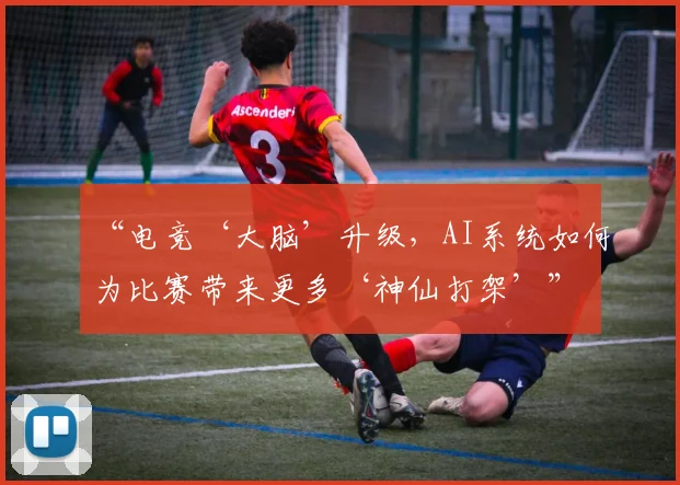 “电竞‘大脑’升级,AI系统如何为比赛带来更多‘神仙打架’”