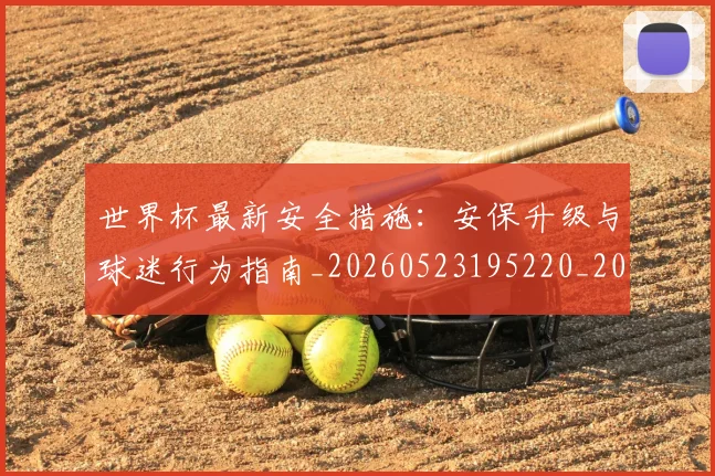 世界杯最新安全措施：安保升级与球迷行为指南_20260523195220_20260703203336