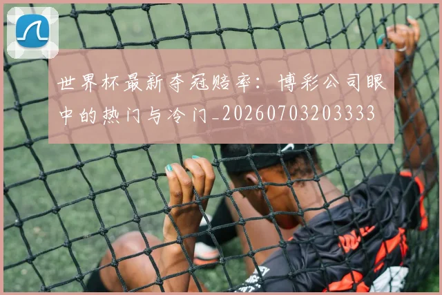 世界杯最新夺冠赔率：博彩公司眼中的热门与冷门_20260703203333