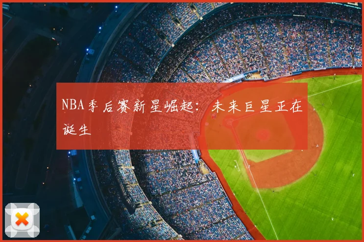 NBA季后赛新星崛起：未来巨星正在诞生