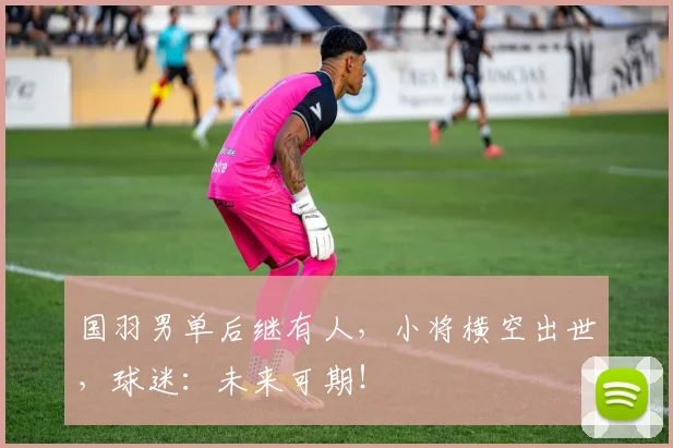 国羽男单后继有人，小将横空出世，球迷：未来可期！