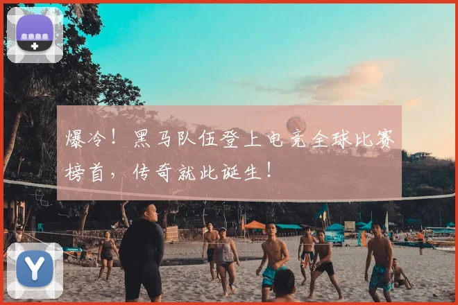 爆冷！黑马队伍登上电竞全球比赛榜首，传奇就此诞生！