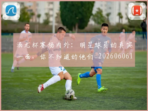 汤尤杯赛场内外:明星球员的真实一面,你不知道的他们_20260606145843