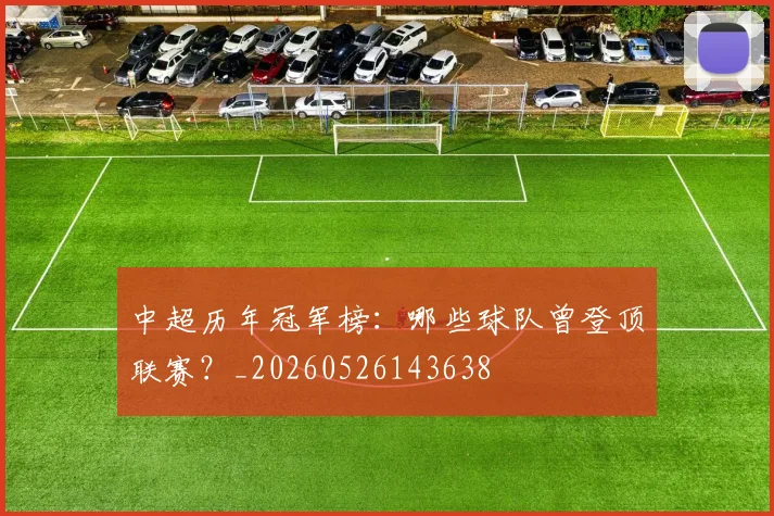 中超历年冠军榜:哪些球队曾登顶联赛?_20260526143638