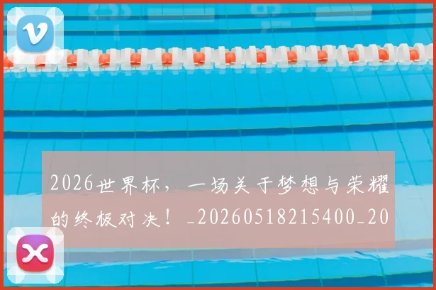 2026世界杯,一场关于梦想与荣耀的终极对决!_20260518215400_20260702033924