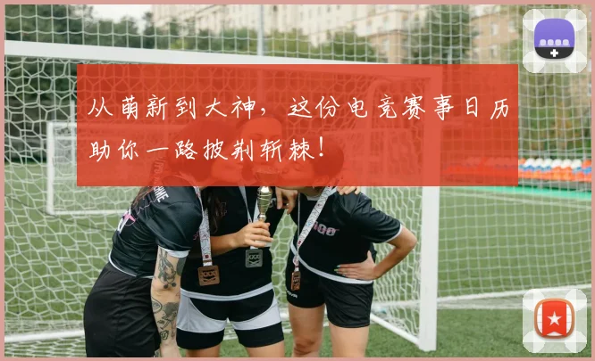 从萌新到大神,这份电竞赛事日历助你一路披荆斩棘!