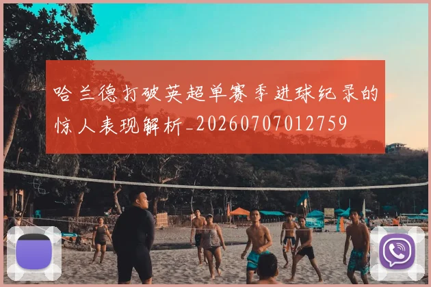 哈兰德打破英超单赛季进球纪录的惊人表现解析_20260707012759