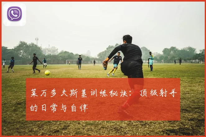 莱万多夫斯基训练秘诀：顶级射手的日常与自律