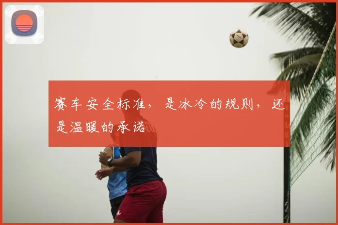 赛车安全标准，是冰冷的规则，还是温暖的承诺
