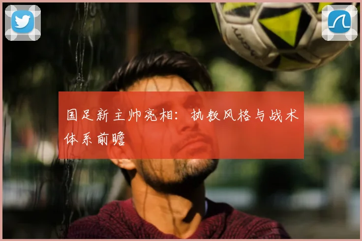 国足新主帅亮相：执教风格与战术体系前瞻