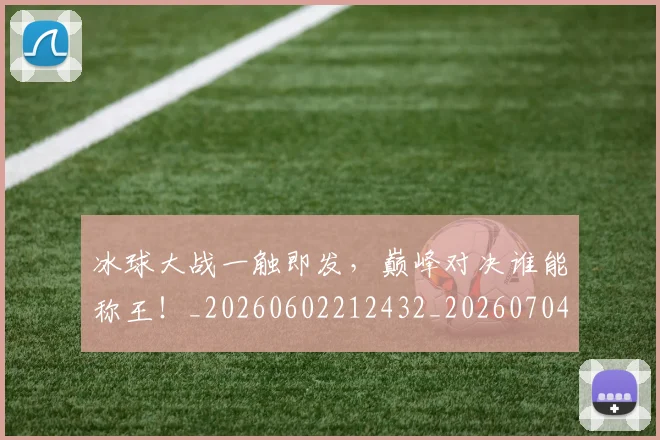 冰球大战一触即发，巅峰对决谁能称王！_20260602212432_20260704172958
