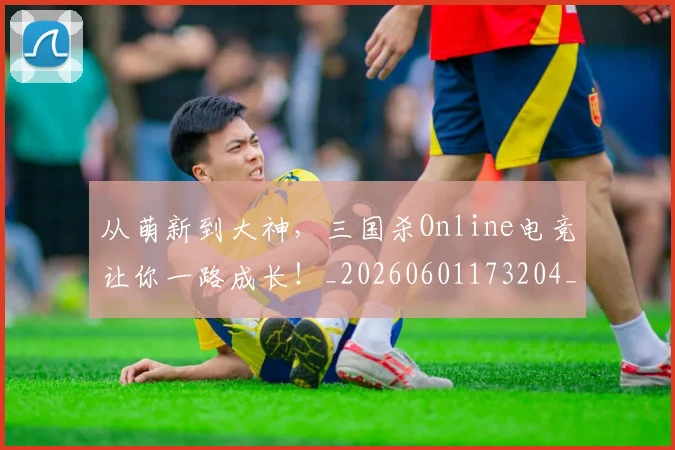 从萌新到大神,三国杀Online电竞让你一路成长!_20260601173204_20260704164513