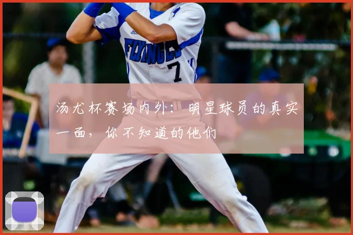 汤尤杯赛场内外：明星球员的真实一面，你不知道的他们