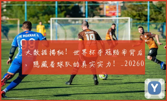 大数据揭秘！世界杯夺冠赔率背后，隐藏着球队的真实实力！_20260604144440