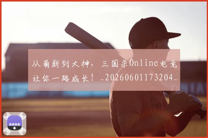 从萌新到大神，三国杀Online电竞让你一路成长！_20260601173204_20260704164513